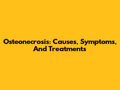 Osteonecrosis: Causes, Symptoms, And Treatments