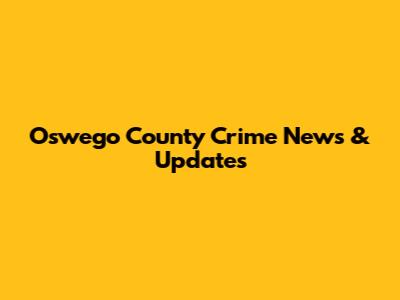 Oswego County Crime News & Updates