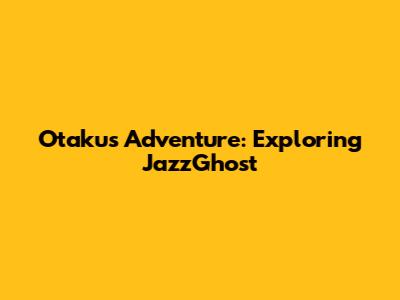 Otaku's Adventure: Exploring JazzGhost