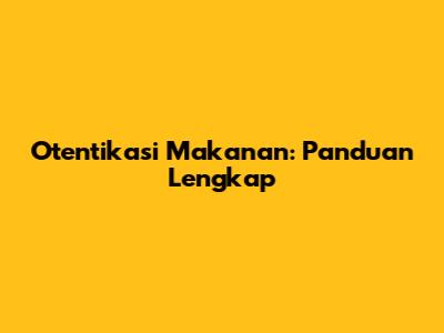 Otentikasi Makanan: Panduan Lengkap