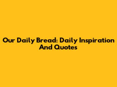 Our Daily Bread: Daily Inspiration And Quotes