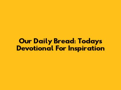 Our Daily Bread: Today's Devotional For Inspiration