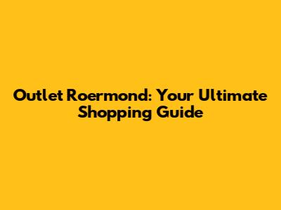 Outlet Roermond: Your Ultimate Shopping Guide