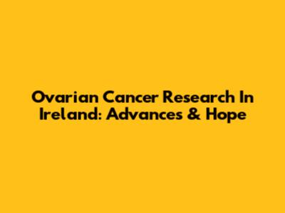 Ovarian Cancer Research In Ireland: Advances & Hope