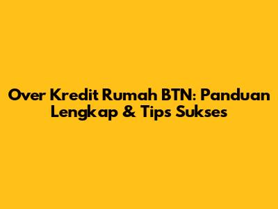 Over Kredit Rumah BTN: Panduan Lengkap & Tips Sukses