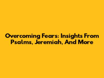 Overcoming Fears: Insights From Psalms, Jeremiah, And More