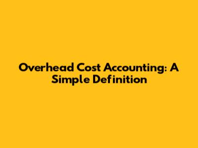 Overhead Cost Accounting: A Simple Definition