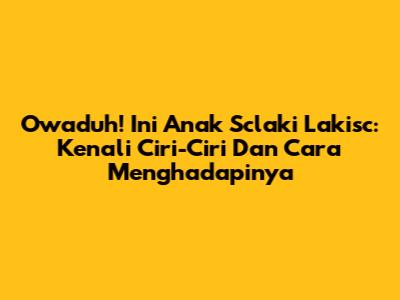 Owaduh! Ini Anak Sclaki Lakisc: Kenali Ciri-Ciri Dan Cara Menghadapinya