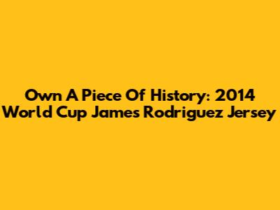 Own A Piece Of History: 2014 World Cup James Rodriguez Jersey
