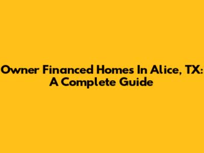 Owner Financed Homes In Alice, TX: A Complete Guide
