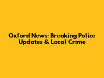 Oxford News: Breaking Police Updates & Local Crime