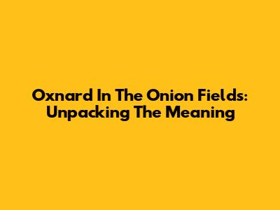 Oxnard In The Onion Fields: Unpacking The Meaning