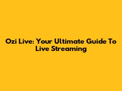 Ozi Live: Your Ultimate Guide To Live Streaming