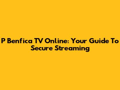 P Benfica TV Online: Your Guide To Secure Streaming
