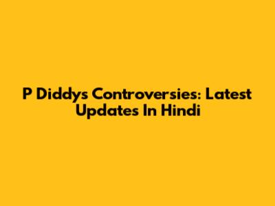 P Diddy's Controversies: Latest Updates In Hindi