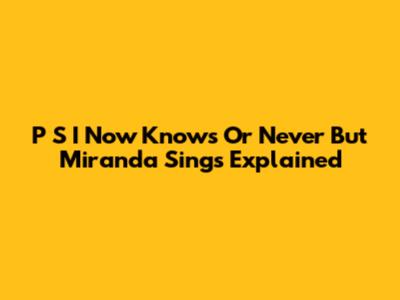 P S I Now Knows Or Never But Miranda Sings Explained