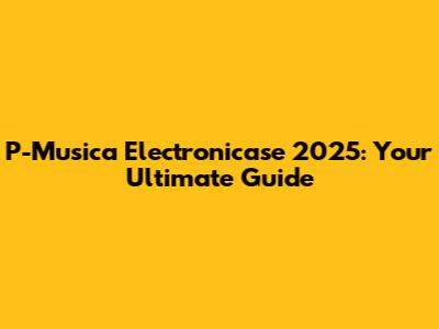 P-Musica Electronicase 2025: Your Ultimate Guide