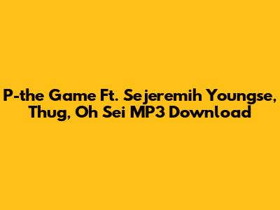 P-the Game Ft. Sejeremih Youngse, Thug, Oh Sei MP3 Download