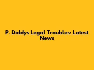 P. Diddy's Legal Troubles: Latest News