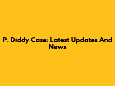P. Diddy Case: Latest Updates And News