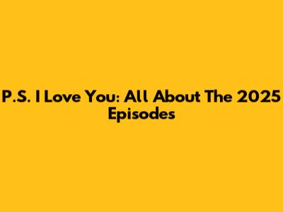 P.S. I Love You: All About The 2025 Episodes