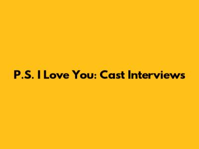 P.S. I Love You: Cast Interviews