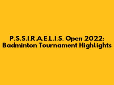 P.S.S.I.R.A.E.L.I.S. Open 2022: Badminton Tournament Highlights