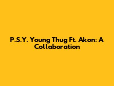 P.S.Y. Young Thug Ft. Akon: A Collaboration