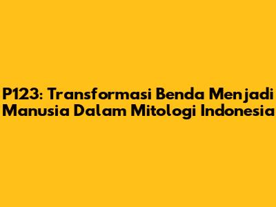 P123: Transformasi Benda Menjadi Manusia Dalam Mitologi Indonesia