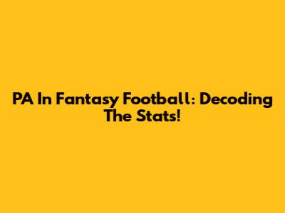 PA In Fantasy Football: Decoding The Stats!