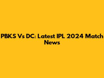 PBKS Vs DC: Latest IPL 2024 Match News