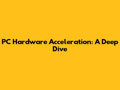 PC Hardware Acceleration: A Deep Dive