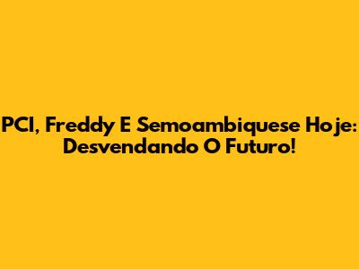 PCI, Freddy E Semoambiquese Hoje: Desvendando O Futuro!