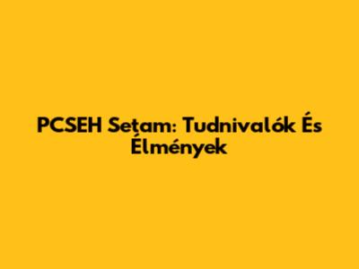 PCSEH Setam: Tudnivalók És Élmények