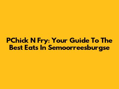 PChick 'N Fry: Your Guide To The Best Eats In Semoorreesburgse