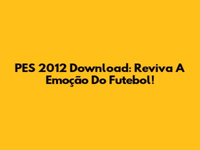 PES 2012 Download: Reviva A Emoção Do Futebol!