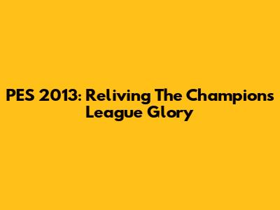 PES 2013: Reliving The Champions League Glory