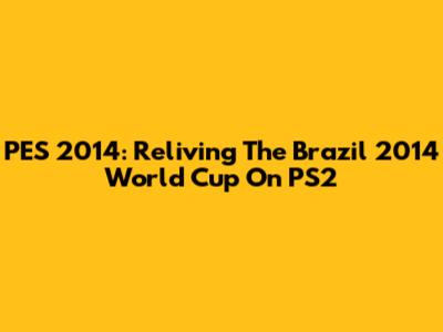 PES 2014: Reliving The Brazil 2014 World Cup On PS2