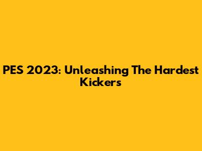 PES 2023: Unleashing The Hardest Kickers
