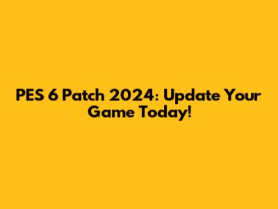PES 6 Patch 2024: Update Your Game Today!