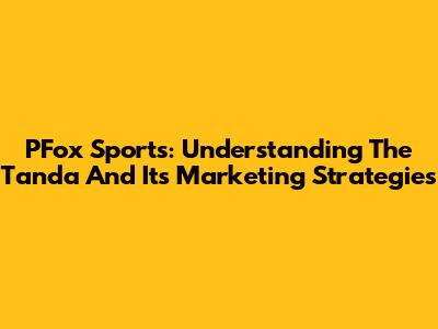PFox Sports: Understanding The Tanda And Its Marketing Strategies
