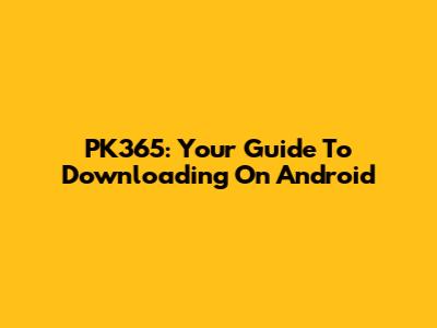 PK365: Your Guide To Downloading On Android