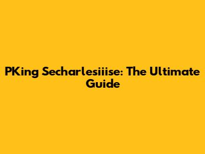 PKing Secharlesiiise: The Ultimate Guide