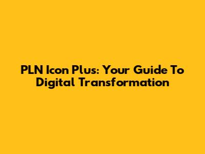 PLN Icon Plus: Your Guide To Digital Transformation