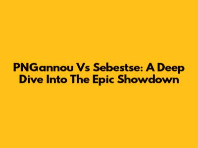 PNGannou Vs Sebestse: A Deep Dive Into The Epic Showdown