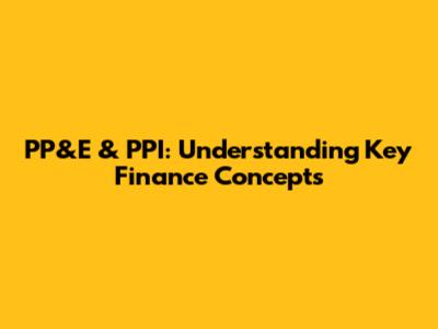 PP&E & PPI: Understanding Key Finance Concepts