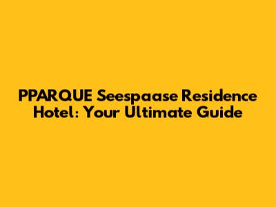 PPARQUE Seespaase Residence Hotel: Your Ultimate Guide