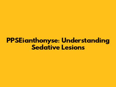 PPSEianthonyse: Understanding Sedative Lesions