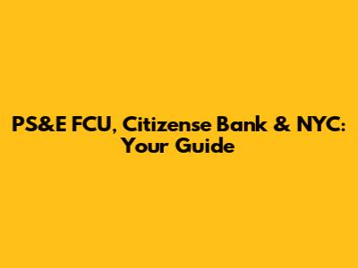 PS&E FCU, Citizense Bank & NYC: Your Guide