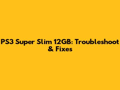 PS3 Super Slim 12GB: Troubleshoot & Fixes
